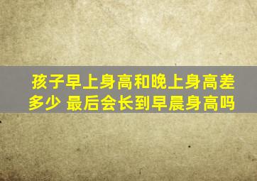 孩子早上身高和晚上身高差多少 最后会长到早晨身高吗